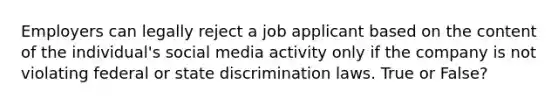 Employers can legally reject a job applicant based on the content of the individual's social media activity only if the company is not violating federal or state discrimination laws. True or False?