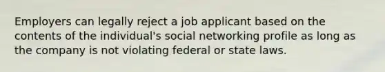 Employers can legally reject a job applicant based on the contents of the individual's social networking profile as long as the company is not violating federal or state laws.