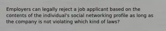 Employers can legally reject a job applicant based on the contents of the individual's social networking profile as long as the company is not violating which kind of laws?