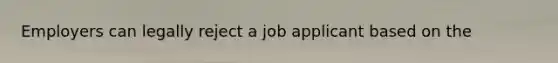 Employers can legally reject a job applicant based on the