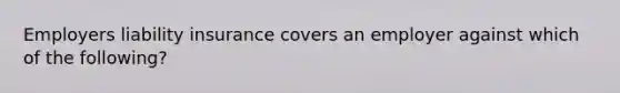 Employers liability insurance covers an employer against which of the following?