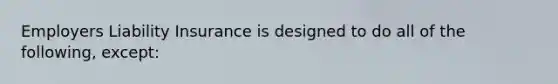 Employers Liability Insurance is designed to do all of the following, except: