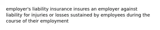 employer's liability insurance insures an employer against liability for injuries or losses sustained by employees during the course of their employment