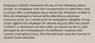 Employers Liability insurance will pay all the following claims, except: An employee must hire transportation to take their child to school after a workplace injury leaves the employee unable to drive An employee is injured while attending a voluntary company picnic at a nearby park An employee's daughter brings action against the employer for mental anguish after her parent is killed in a workplace accident After an injured worker is paid damages by the manufacturer of a defective machine that caused a workplace injury, the manufacturer sues the insured to recover those amounts