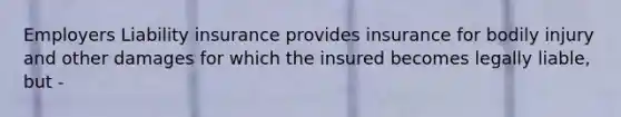 Employers Liability insurance provides insurance for bodily injury and other damages for which the insured becomes legally liable, but -