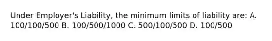 Under Employer's Liability, the minimum limits of liability are: A. 100/100/500 B. 100/500/1000 C. 500/100/500 D. 100/500