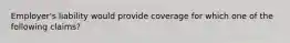 Employer's liability would provide coverage for which one of the following claims?