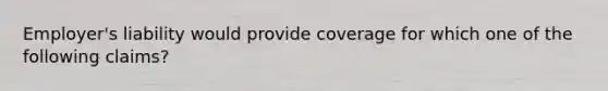 Employer's liability would provide coverage for which one of the following claims?