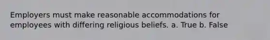 Employers must make reasonable accommodations for employees with differing religious beliefs. a. True b. False