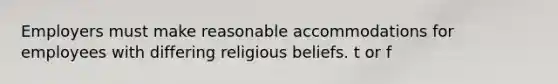 Employers must make reasonable accommodations for employees with differing religious beliefs. t or f