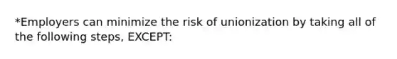 *Employers can minimize the risk of unionization by taking all of the following steps, EXCEPT: