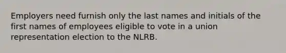 Employers need furnish only the last names and initials of the first names of employees eligible to vote in a union representation election to the NLRB.