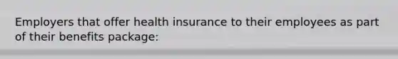 Employers that offer health insurance to their employees as part of their benefits package: