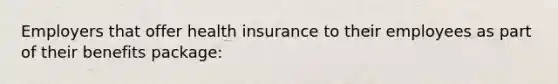 Employers that offer health insurance to their employees as part of their benefits​ package: