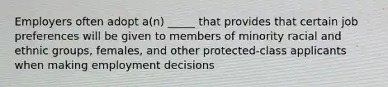 Employers often adopt a(n) _____ that provides that certain job preferences will be given to members of minority racial and ethnic groups, females, and other protected-class applicants when making employment decisions