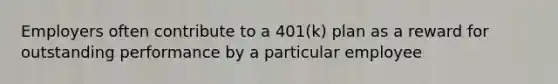 Employers often contribute to a 401(k) plan as a reward for outstanding performance by a particular employee