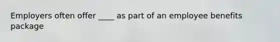 Employers often offer ____ as part of an employee benefits package