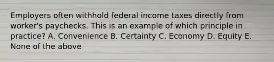 Employers often withhold federal income taxes directly from worker's paychecks. This is an example of which principle in practice? A. Convenience B. Certainty C. Economy D. Equity E. None of the above