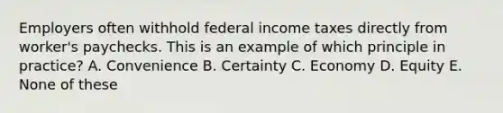 Employers often withhold federal income taxes directly from worker's paychecks. This is an example of which principle in practice? A. Convenience B. Certainty C. Economy D. Equity E. None of these