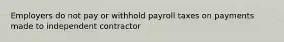 Employers do not pay or withhold payroll taxes on payments made to independent contractor