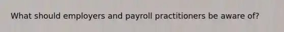 What should employers and payroll practitioners be aware of?