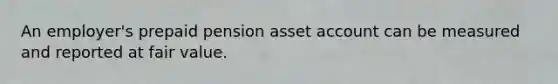 An employer's prepaid pension asset account can be measured and reported at fair value.