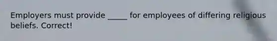 Employers must provide _____ for employees of differing religious beliefs. Correct!