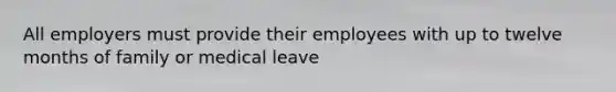 All employers must provide their employees with up to twelve months of family or medical leave