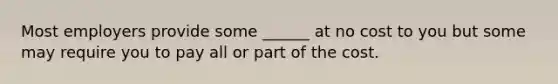 Most employers provide some ______ at no cost to you but some may require you to pay all or part of the cost.