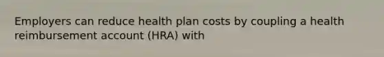 Employers can reduce health plan costs by coupling a health reimbursement account (HRA) with