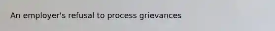An employer's refusal to process grievances