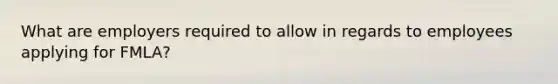 What are employers required to allow in regards to employees applying for FMLA?