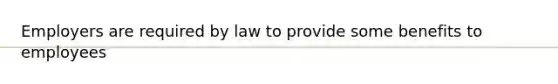 Employers are required by law to provide some benefits to employees