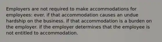 Employers are not required to make accommodations for employees: ever. if that accommodation causes an undue hardship on the business. if that accommodation is a burden on the employer. if the employer determines that the employee is not entitled to accommodation.