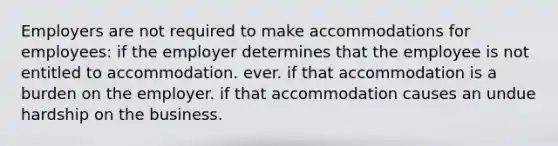 Employers are not required to make accommodations for employees: if the employer determines that the employee is not entitled to accommodation. ever. if that accommodation is a burden on the employer. if that accommodation causes an undue hardship on the business.