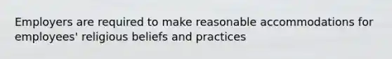 Employers are required to make reasonable accommodations for employees' religious beliefs and practices