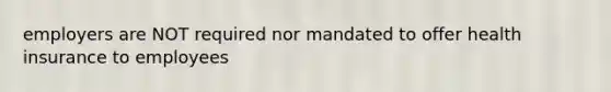 employers are NOT required nor mandated to offer health insurance to employees