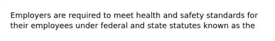 Employers are required to meet health and safety standards for their employees under federal and state statutes known as the