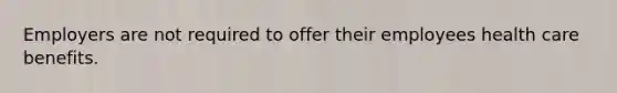 Employers are not required to offer their employees health care benefits.