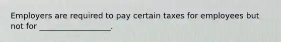 Employers are required to pay certain taxes for employees but not for __________________.