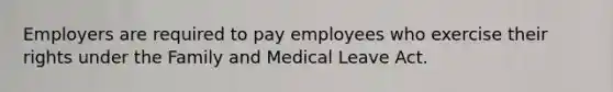 Employers are required to pay employees who exercise their rights under the Family and Medical Leave Act.