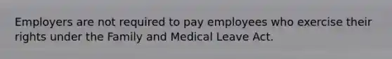 Employers are not required to pay employees who exercise their rights under the Family and Medical Leave Act.