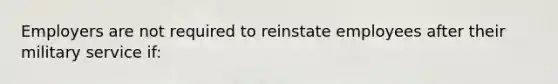 Employers are not required to reinstate employees after their military service if: