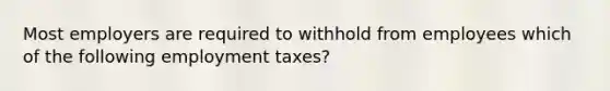 Most employers are required to withhold from employees which of the following employment taxes?