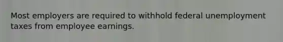 Most employers are required to withhold federal unemployment taxes from employee earnings.