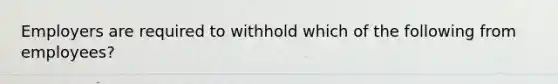 Employers are required to withhold which of the following from employees?