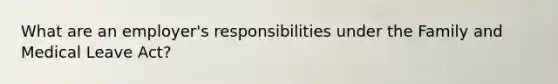 What are an employer's responsibilities under the Family and Medical Leave Act?