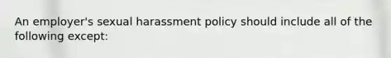 An employer's sexual harassment policy should include all of the following except: