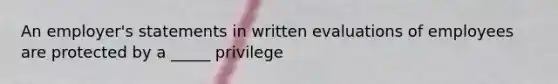 An employer's statements in written evaluations of employees are protected by a _____ privilege