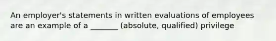 An employer's statements in written evaluations of employees are an example of a _______ (absolute, qualified) privilege